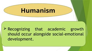 Humanism
 Recognizing that academic growth
should occur alongside social-emotional
development.
 