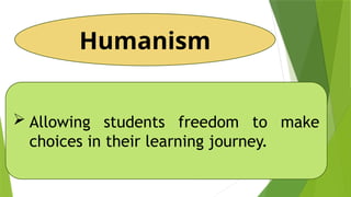 Humanism
 Allowing students freedom to make
choices in their learning journey.
 