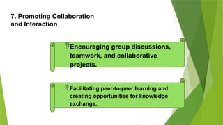 7. Promoting Collaboration
and Interaction
Encouraging group discussions,
teamwork, and collaborative
projects.
 Facilitating peer-to-peer learning and
creating opportunities for knowledge
exchange.
 