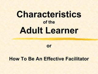 or How To Be An Effective Facilitator Characteristics of the Adult Learner 