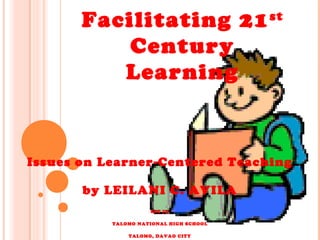 Facilitating 21st
Century
Learning
Issues on Learner-Centered Teaching
by LEILANI C. AVILA
SST III
TALOMO NATIONAL HIGH SCHOOL
TALOMO, DAVAO CITY
 
