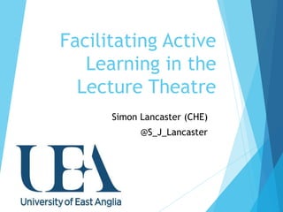 Facilitating Active
Learning in the
Lecture Theatre
Simon Lancaster (CHE)
@S_J_Lancaster
 