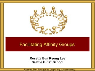 Rosetta Eun Ryong Lee
Seattle Girls’ School
Facilitating Affinity Groups
Rosetta Eun Ryong Lee (http://tiny.cc/rosettalee)
 