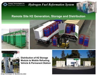 Energy Technologies, Inc. Mansfield Ohio 44902
Hydrogen Fuel Reformation System
Remote Site H2 Generation, Storage and Distribution
Distribution of H2 Storage
Module to Mobile Refueling
Vehicle & Permanent Station
 