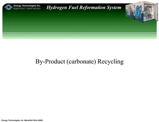 Energy Technologies, Inc. Mansfield Ohio 44902
Hydrogen Fuel Reformation System
By-Product (carbonate) Recycling
 