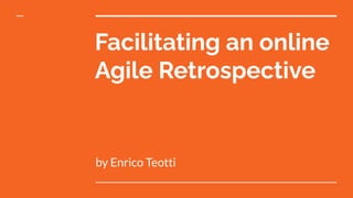 Facilitating an online
Agile Retrospective
by Enrico Teotti
 