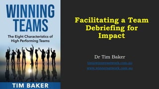 Facilitating a Team
Debriefing for
Impact
Dr Tim Baker
tim@winnersatwork.com.au
www.winnersatwork.com.au
 