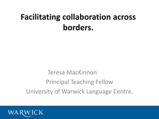 Facilitating collaboration across
borders.

Teresa MacKinnon
Principal Teaching Fellow
University of Warwick Language Centre.

 