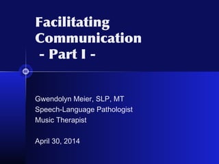 Gwendolyn Meier, SLP, MT
Speech-Language Pathologist
Music Therapist
April 30, 2014
Facilitating
Communication
- Part I -
 