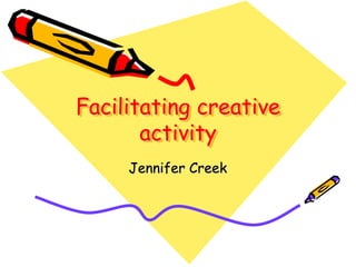Facilitating creative
       activity
     Jennifer Creek
 