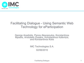 Facilitating Dialogue - Using Semantic Web Technology for eParticipation George Anadiotis, Panos Alexopoulos, Konstantinos Mpaslis, Aristotelis Zosakis, Konstantinos Kafentzis, and Konstantinos Kotis IMC Technologies S.A. 02/06/2010 