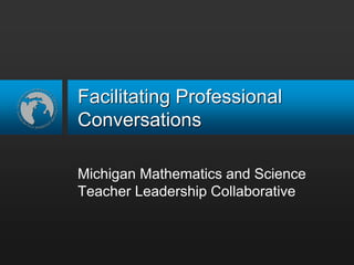 Facilitating Professional
Conversations
Michigan Mathematics and Science
Teacher Leadership Collaborative
 