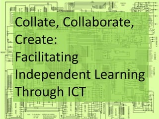 Collate, Collaborate,
Create:
Facilitating
Independent Learning
Through ICT
 