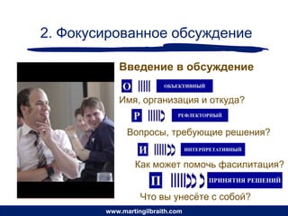 2. Фокусированное обсуждение

           Введение в обсуждение

           Имя, организация и откуда?


              Вопросы, требующие решения?


                Как может помочь фасилитация?


                  Что вы унесѐте с собой?
        www.martingilbraith.com
 