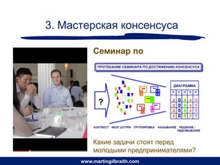 3. Мастерская консенсуса

          Семинар по
          молодежному
          предпринимательству




          Какие задачи стоят перед
          молодыми предпринимателями?
      www.martingilbraith.com
 