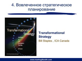 4. Вовлеченное стратегическое
        планирование




                Transformational
                Strategy
                Bill Staples , ICA Canada




        www.martingilbraith.com
 