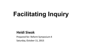 Facilitating Inquiry
Heidi Siwak
Prepared for: Reform Symposium 4
Saturday, October 11, 2013

 