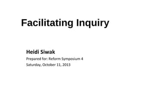 Facilitating Inquiry
Heidi Siwak
Prepared for: Reform Symposium 4
Saturday, October 11, 2013

 
