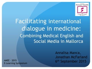 Facilitating international
dialogue in medicine:
Combining Medical English and
Social Media in Mallorca
Annalisa Manca,
Jonathan McFarland
6th September 2015AMEE – 2015
E-Learning Symposium
 