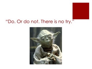 “Do. Or do not. There is no try.”
 