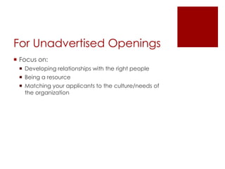 For Unadvertised Openings
 Focus on:
  Developing relationships with the right people
  Being a resource
  Matching your applicants to the culture/needs of
   the organization
 