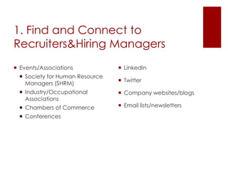 1. Find and Connect to
Recruiters&Hiring Managers
 Events/Associations             LinkedIn
   Society for Human Resource
                                  Twitter
    Managers (SHRM)
   Industry/Occupational         Company websites/blogs
    Associations
   Chambers of Commerce          Email lists/newsletters
   Conferences
 