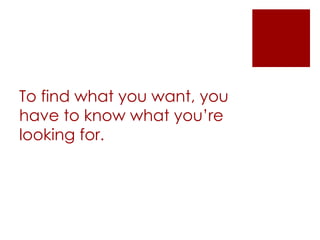 To find what you want, you
have to know what you’re
looking for.
 