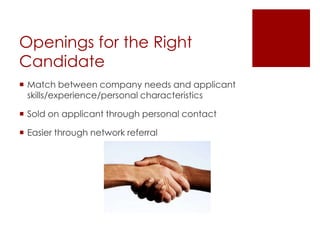 Openings for the Right
Candidate
 Match between company needs and applicant
  skills/experience/personal characteristics

 Sold on applicant through personal contact

 Easier through network referral
 