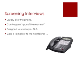 Screening Interviews
 Usually over the phone.

 Can happen “spur of the moment.”

 Designed to screen you OUT.

 Goal is to make it to the next round. . .
 