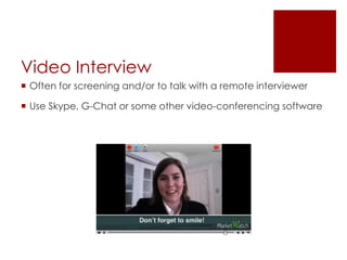 Video Interview
 Often for screening and/or to talk with a remote interviewer

 Use Skype, G-Chat or some other video-conferencing software
 