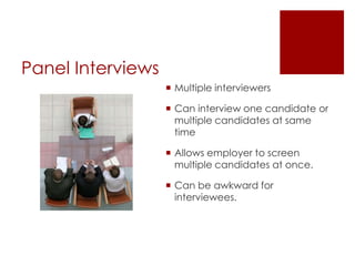 Panel Interviews
                    Multiple interviewers

                    Can interview one candidate or
                     multiple candidates at same
                     time

                    Allows employer to screen
                     multiple candidates at once.

                    Can be awkward for
                     interviewees.
 