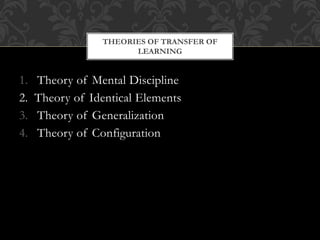 1. Theory of Mental Discipline
2. Theory of Identical Elements
3. Theory of Generalization
4. Theory of Configuration
THEORIES OF TRANSFER OF
LEARNING
 