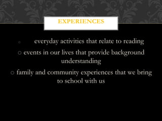 o everyday activities that relate to reading
o events in our lives that provide background
understanding
o family and community experiences that we bring
to school with us
EXPERIENCES
 