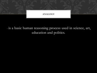 - is a basic human reasoning process used in science, art,
education and politics.
ANALOGY
 