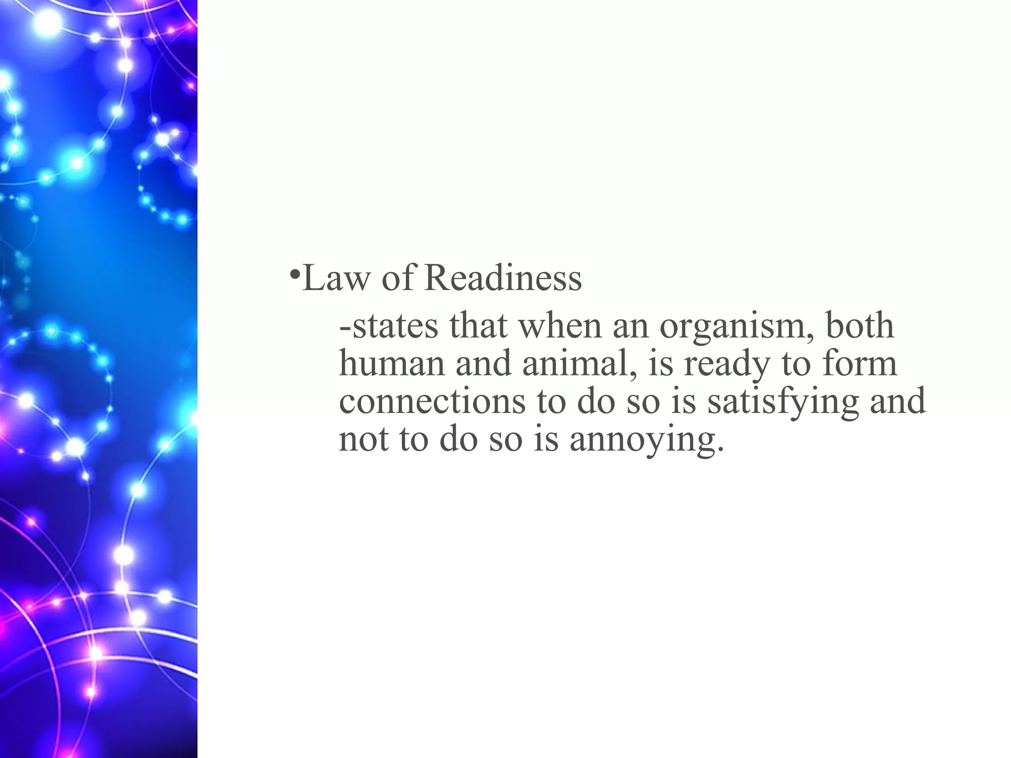 •Law of Readiness
-states that when an organism, both
human and animal, is ready to form
connections to do so is satisfying and
not to do so is annoying.
 