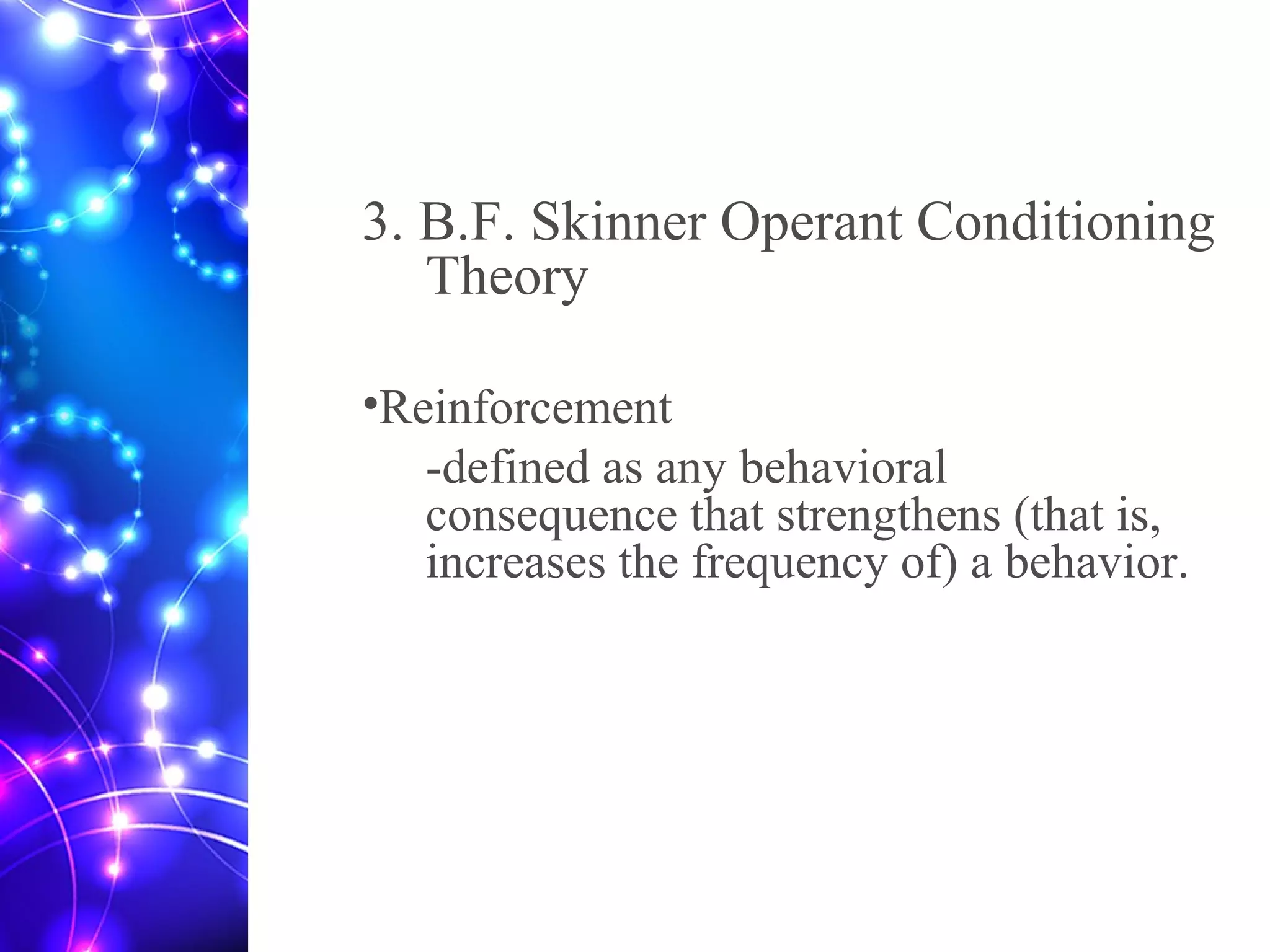 3. B.F. Skinner Operant Conditioning
Theory
•Reinforcement
-defined as any behavioral
consequence that strengthens (that is,
increases the frequency of) a behavior.
 