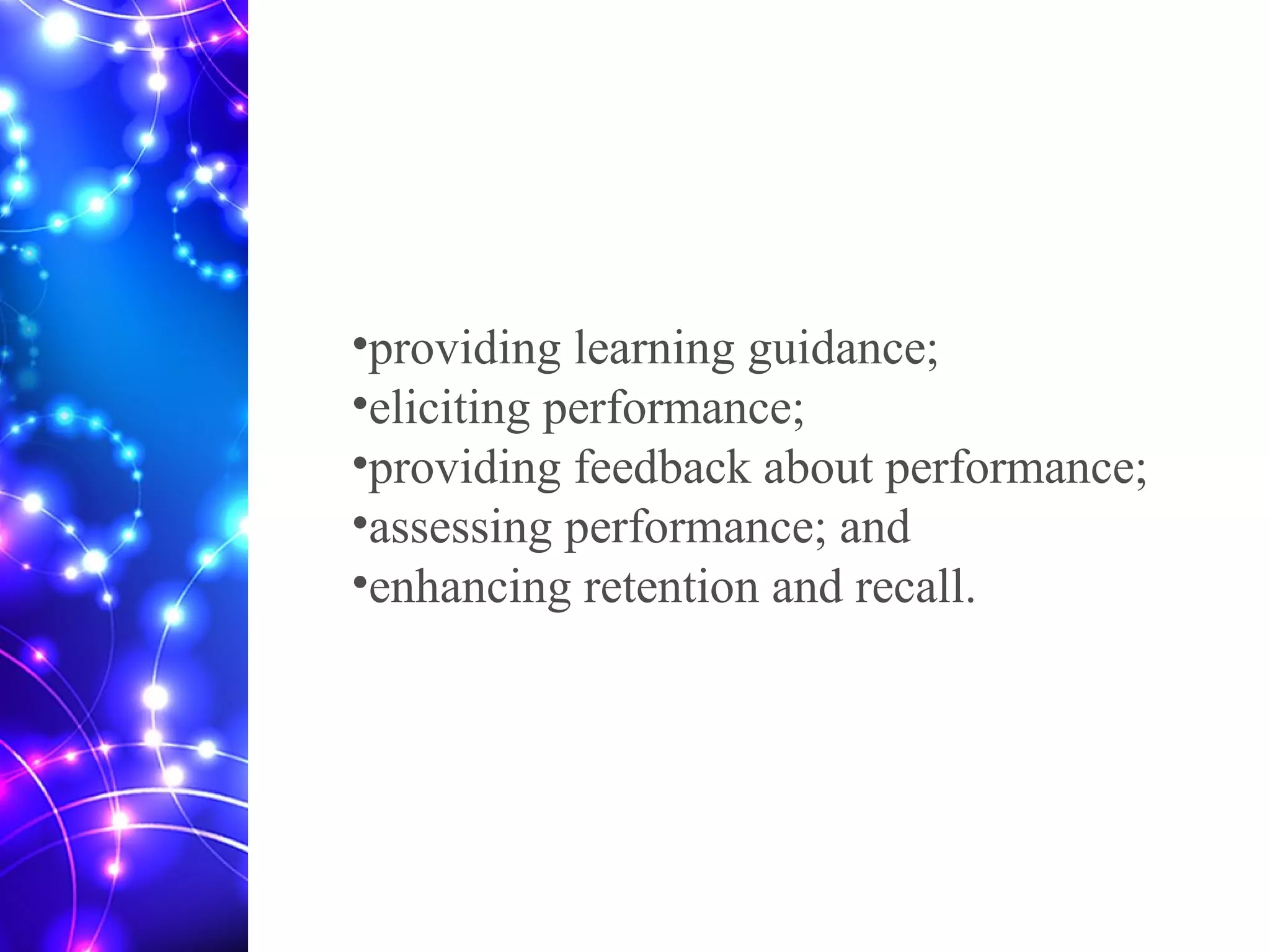 •providing learning guidance;
•eliciting performance;
•providing feedback about performance;
•assessing performance; and
•enhancing retention and recall.
 