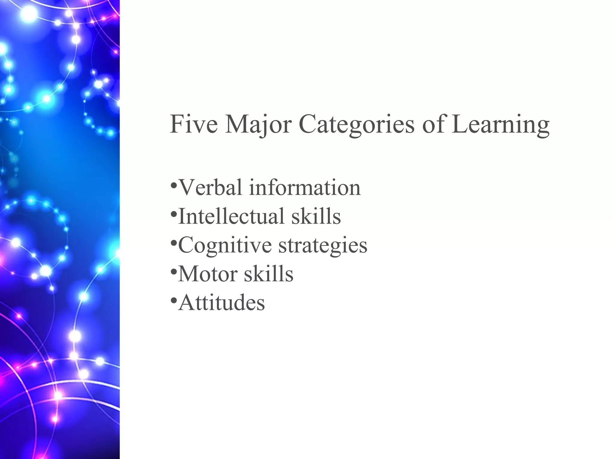 Five Major Categories of Learning
•Verbal information
•Intellectual skills
•Cognitive strategies
•Motor skills
•Attitudes
 
