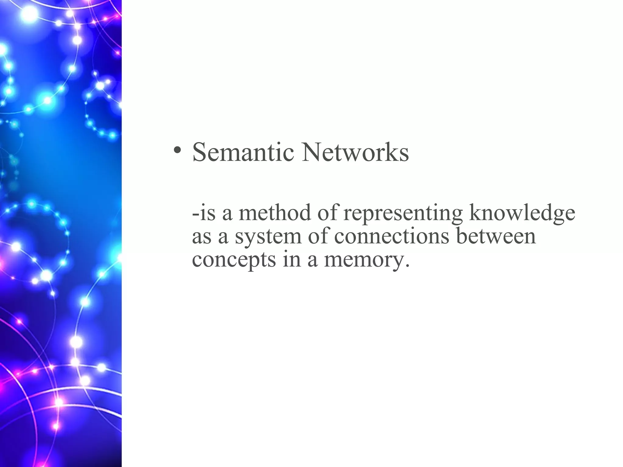 • Semantic Networks
-is a method of representing knowledge
as a system of connections between
concepts in a memory.
 