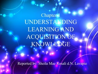 Chapter 1
UNDERSTANDING
LEARNING AND
ACQUISITION OF
KNOWLEDGE
Reported by: Sheila Mae Rosali d.N. Lavapie
 