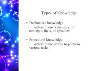 Types of Knowledge
• Declarative knowledge
-refers to one’s memory for
concepts, facts, or episodes.
• Procedural knowledge
-refers to the ability to perform
various tasks.
 