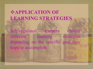 APPLICATION OF
LEARNING STRATEGIES
Self-regulated learners choose
different learning strategies
depending on the specific goal they
hope to accomplish.
 