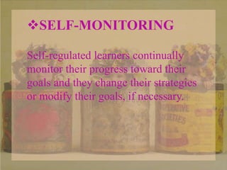 SELF-MONITORING
Self-regulated learners continually
monitor their progress toward their
goals and they change their strategies
or modify their goals, if necessary.
 