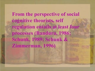 From the perspective of social
cognitive theorists, self
regulation entails at least four
processes (Bandura, 1986;
Schunk, 1989; Schunk &
Zimmerman, 1996)
 
