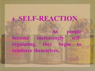 4. SELF-REACTION
As people
become increasingly self-
regulating, they begin to
reinforce themselves.
 