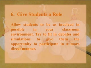 6. Give Students a Role
Allow students to be as involved in
possible in your classroom
environment. Try to fit in debates and
simulations to give them the
opportunity to participate in a more
direct manner.
 