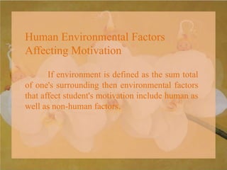 Human Environmental Factors
Affecting Motivation
If environment is defined as the sum total
of one's surrounding then environmental factors
that affect student's motivation include human as
well as non-human factors.
 