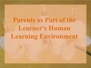 Parents as Part of the
Learner's Human
Learning Environment
 