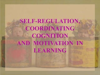 SELF-REGULATION,
COORDINATING
COGNITION
AND MOTIVATION IN
LEARNING
 