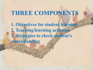 THREE COMPONENTS
1. Objectives for student learning
2. Teaching/learning activities
3. Strategies to check student's
understanding
 